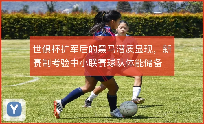 世俱杯扩军后的黑马潜质显现，新赛制考验中小联赛球队体能储备