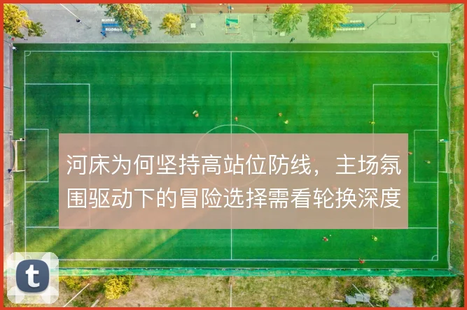 河床为何坚持高站位防线,主场氛围驱动下的冒险选择需看轮换深度