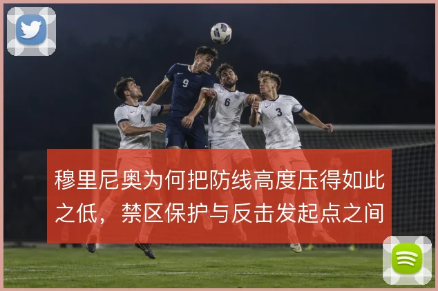 穆里尼奥为何把防线高度压得如此之低，禁区保护与反击发起点之间的权衡
