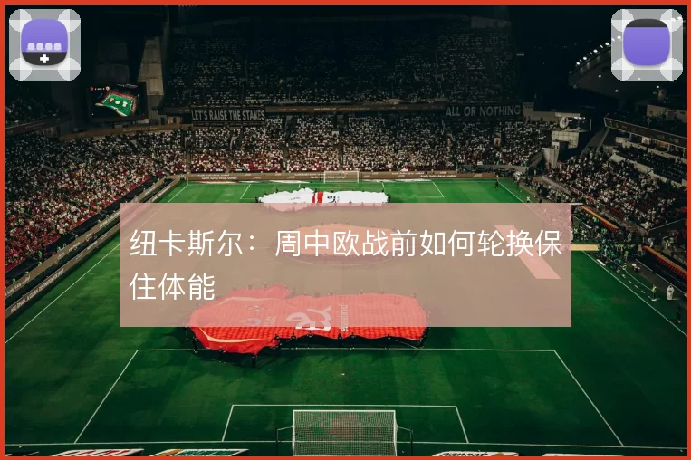 纽卡斯尔:周中欧战前如何轮换保住体能