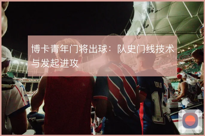 博卡青年门将出球:队史门线技术与发起进攻