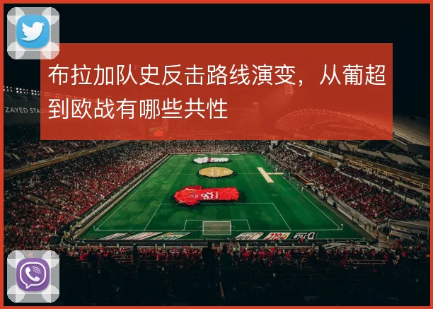 布拉加队史反击路线演变，从葡超到欧战有哪些共性