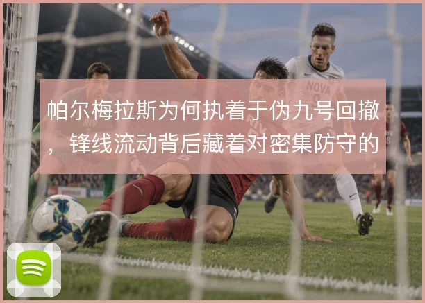 帕尔梅拉斯为何执着于伪九号回撤,锋线流动背后藏着对密集防守的破解逻辑
