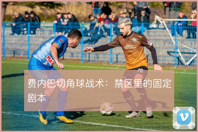 费内巴切角球战术：禁区里的固定剧本