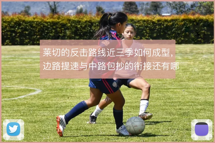 莱切的反击路线近三季如何成型,边路提速与中路包抄的衔接还有哪些解法