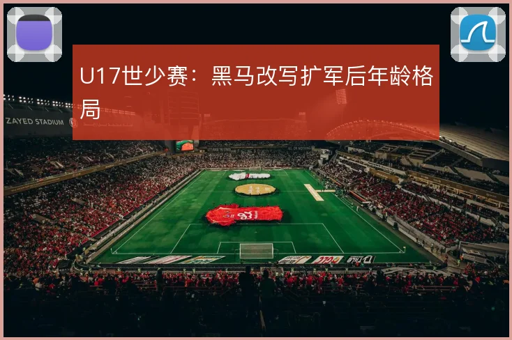 U17世少赛:黑马改写扩军后年龄格局