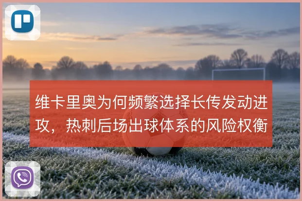维卡里奥为何频繁选择长传发动进攻,热刺后场出球体系的风险权衡