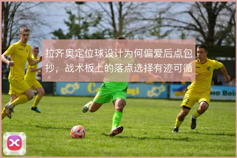 拉齐奥定位球设计为何偏爱后点包抄,战术板上的落点选择有迹可循