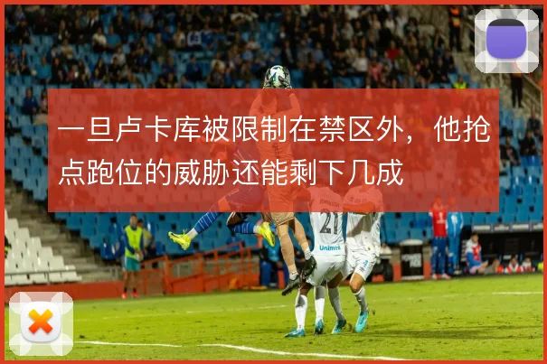 一旦卢卡库被限制在禁区外，他抢点跑位的威胁还能剩下几成