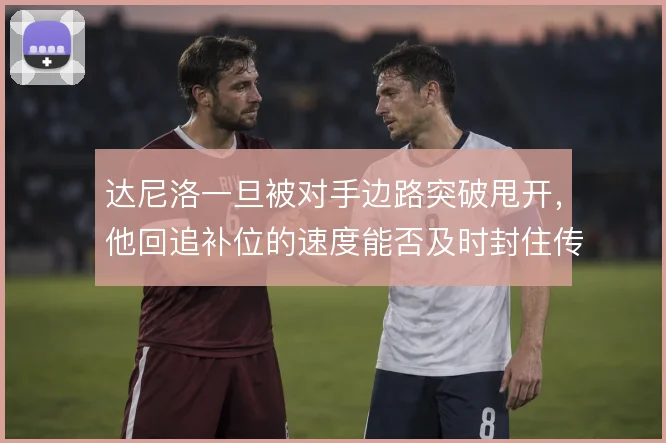 达尼洛一旦被对手边路突破甩开,他回追补位的速度能否及时封住传中