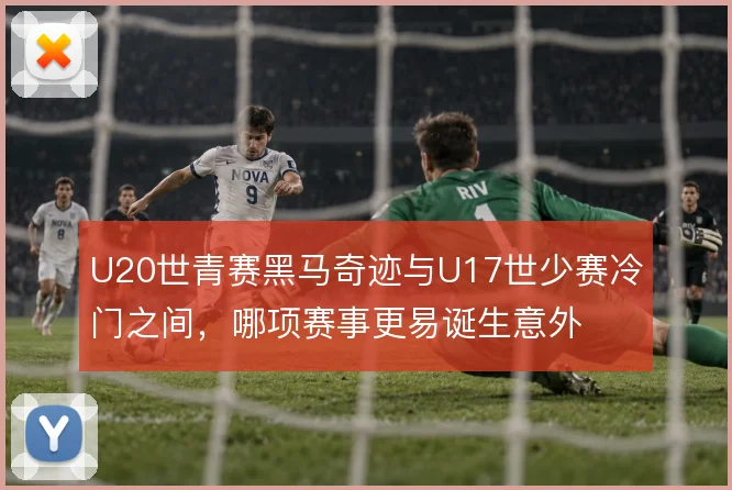 U20世青赛黑马奇迹与U17世少赛冷门之间,哪项赛事更易诞生意外
