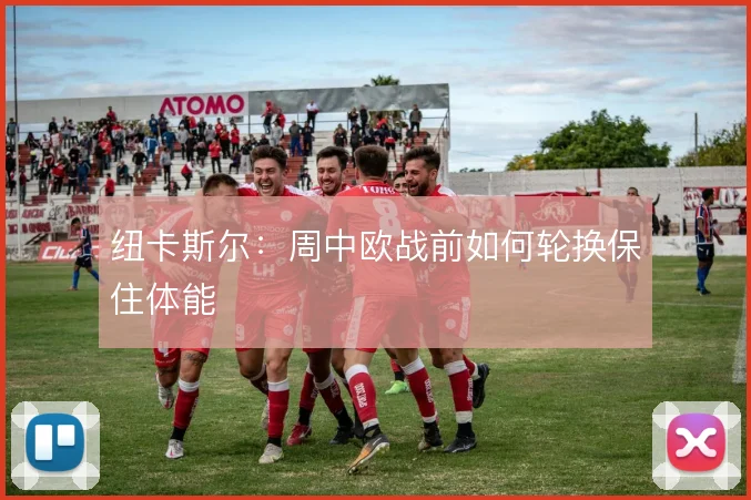 纽卡斯尔：周中欧战前如何轮换保住体能