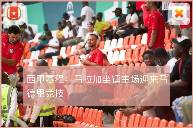 西甲赛程:马拉加坐镇主场迎来马德里竞技