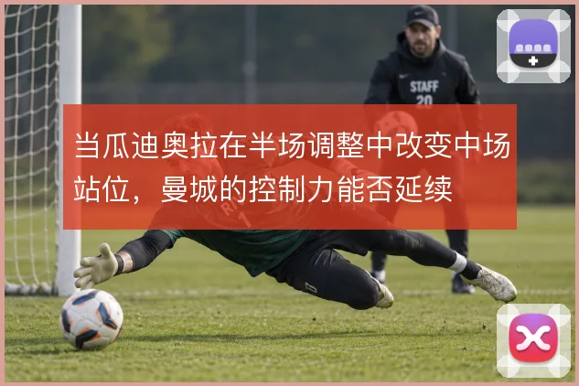 当瓜迪奥拉在半场调整中改变中场站位,曼城的控制力能否延续