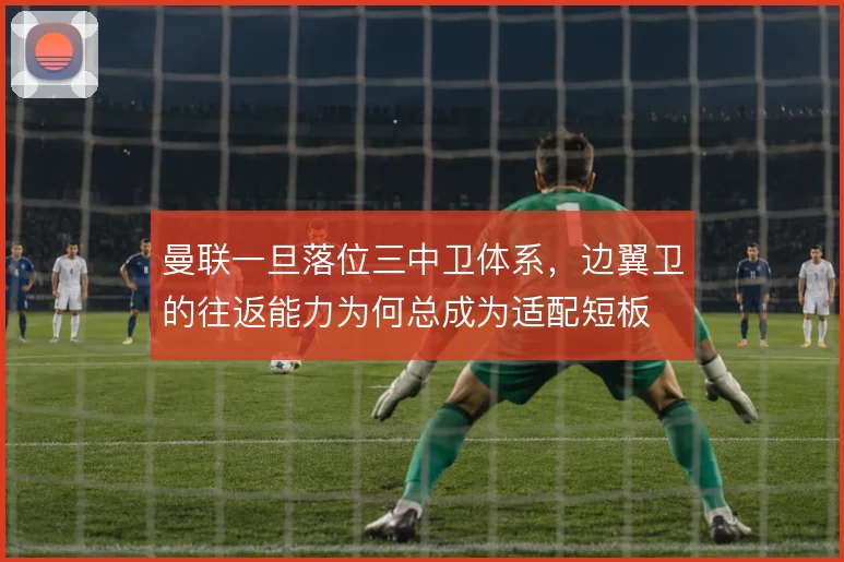 曼联一旦落位三中卫体系,边翼卫的往返能力为何总成为适配短板